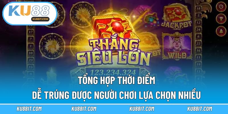 Tổng hợp thời điểm dễ trúng được người chơi lựa chọn nhiều
